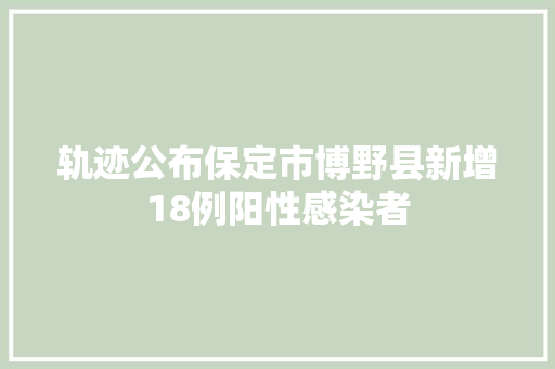 轨迹公布保定市博野县新增18例阳性感染者