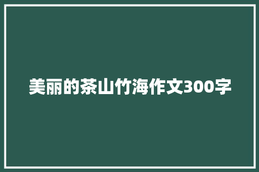 美丽的茶山竹海作文300字