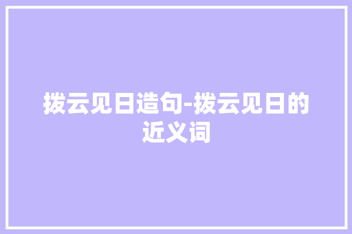 拨云见日造句-拨云见日的近义词