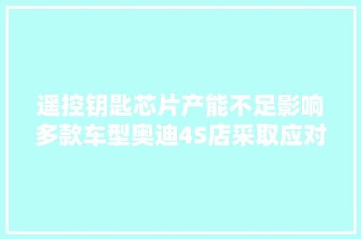 遥控钥匙芯片产能不足影响多款车型奥迪4S店采取应对方法估量最快下月恢复正常
