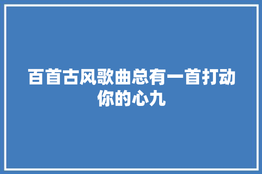百首古风歌曲总有一首打动你的心九 休闲娱乐