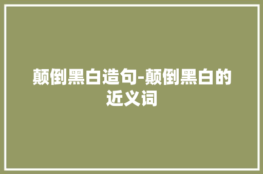 颠倒黑白造句-颠倒黑白的近义词