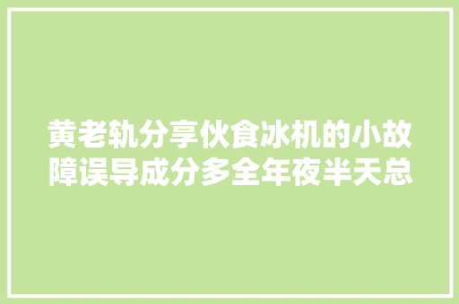 黄老轨分享伙食冰机的小故障误导成分多全年夜半天总算解决