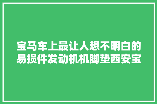 宝马车上最让人想不明白的易损件发动机机脚垫西安宝马专修