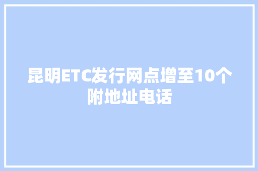 昆明ETC发行网点增至10个附地址电话