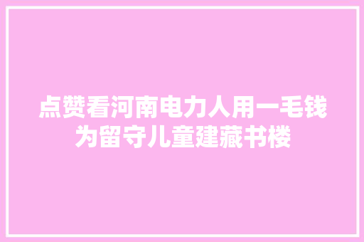 点赞看河南电力人用一毛钱为留守儿童建藏书楼