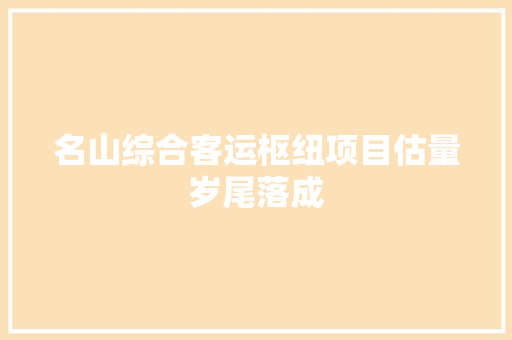 名山综合客运枢纽项目估量岁尾落成