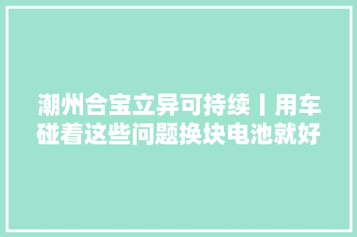 潮州合宝立异可持续丨用车碰着这些问题换块电池就好了