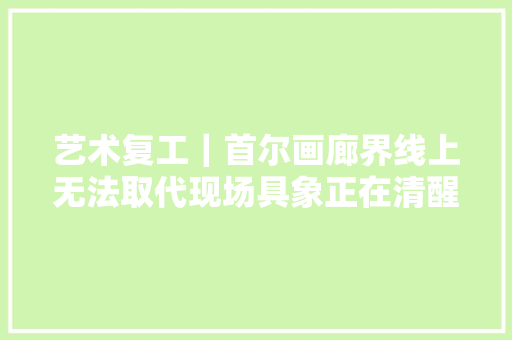 艺术复工｜首尔画廊界线上无法取代现场具象正在清醒