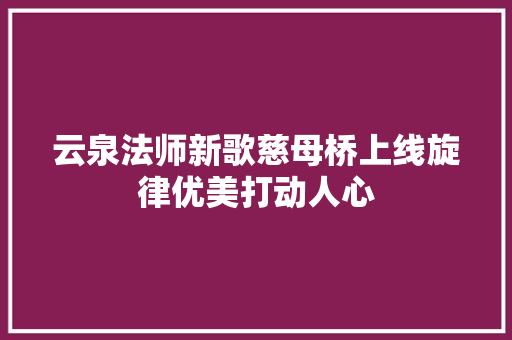 云泉法师新歌慈母桥上线旋律优美打动人心