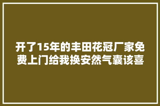 开了15年的丰田花冠厂家免费上门给我换安然气囊该喜照样忧呢