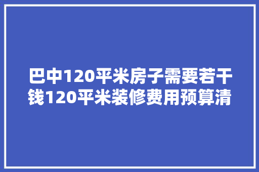 巴中120平米房子需要若干钱120平米装修费用预算清单