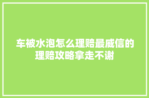 车被水泡怎么理赔最威信的理赔攻略拿走不谢