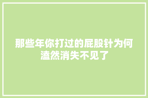 那些年你打过的屁股针为何溘然消失不见了 汽车知识