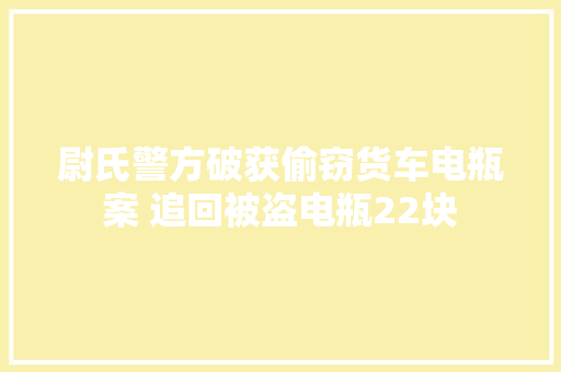 尉氏警方破获偷窃货车电瓶案 追回被盗电瓶22块