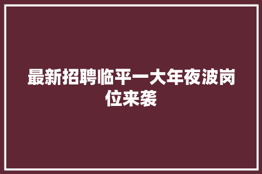 最新招聘临平一大年夜波岗位来袭