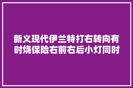 新义现代伊兰特打右转向有时烧保险右前右后小灯同时闪烁