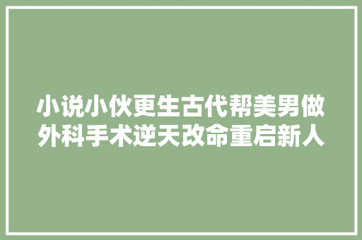 小说小伙更生古代帮美男做外科手术逆天改命重启新人生