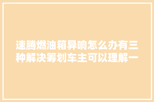 速腾燃油箱异响怎么办有三种解决筹划车主可以理解一下