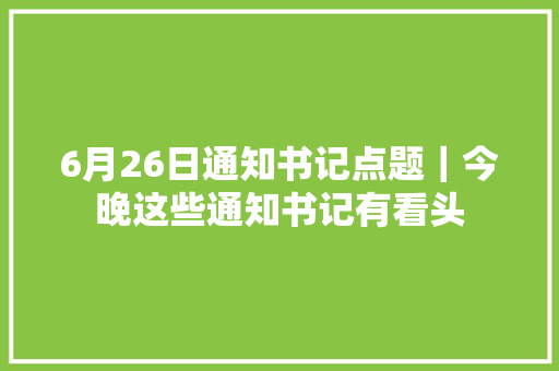 6月26日通知书记点题｜今晚这些通知书记有看头