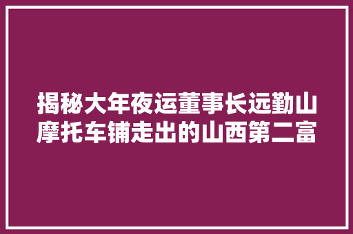揭秘大年夜运董事长远勤山摩托车铺走出的山西第二富豪差点成首富