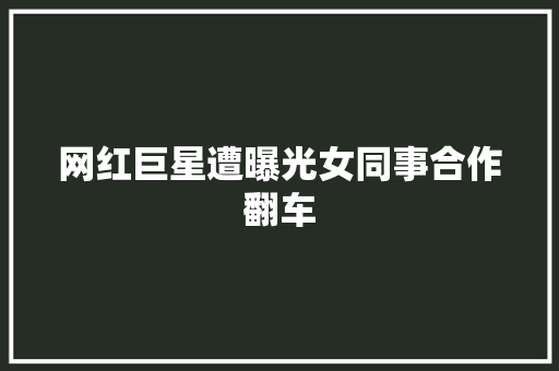 网红巨星遭曝光女同事合作翻车