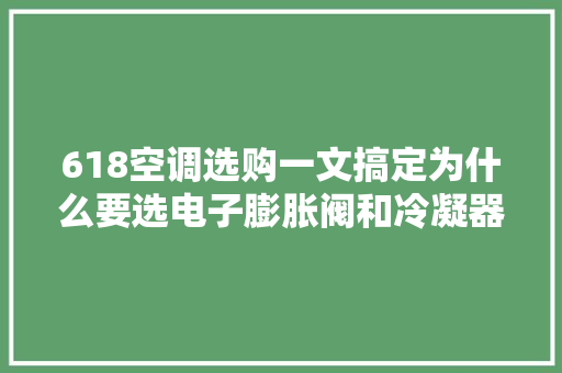 618空调选购一文搞定为什么要选电子膨胀阀和冷凝器双排管