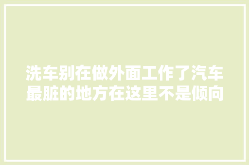 洗车别在做外面工作了汽车最脏的地方在这里不是倾向盘