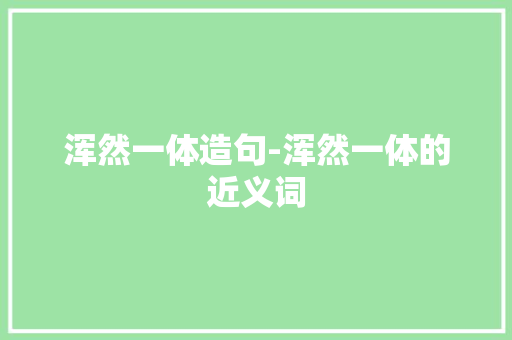 浑然一体造句-浑然一体的近义词