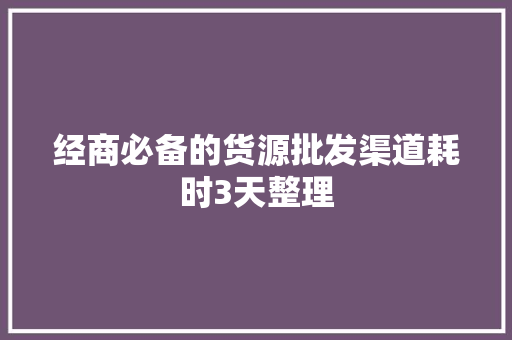经商必备的货源批发渠道耗时3天整理