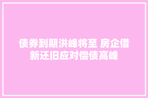 债券到期洪峰将至 房企借新还旧应对偿债高峰