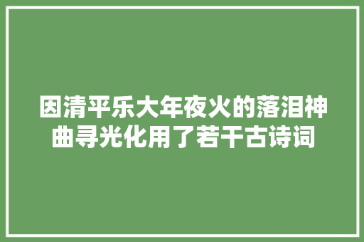 因清平乐大年夜火的落泪神曲寻光化用了若干古诗词