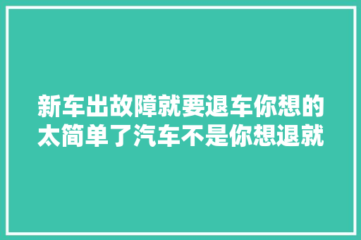 新车出故障就要退车你想的太简单了汽车不是你想退就能退