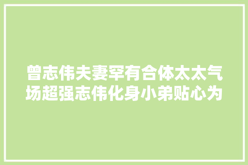 曾志伟夫妻罕有合体太太气场超强志伟化身小弟贴心为老婆开门