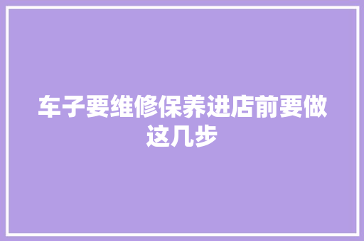 车子要维修保养进店前要做这几步