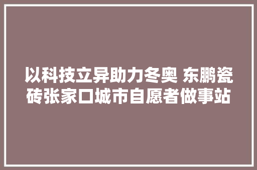 以科技立异助力冬奥 东鹏瓷砖张家口城市自愿者做事站正式交付