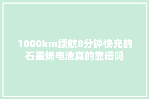 1000km续航8分钟快充的石墨烯电池真的靠谱吗
