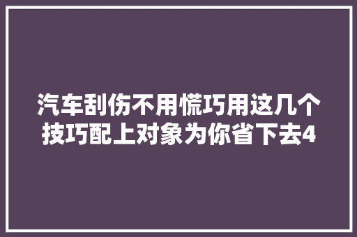 汽车刮伤不用慌巧用这几个技巧配上对象为你省下去4S店的钱
