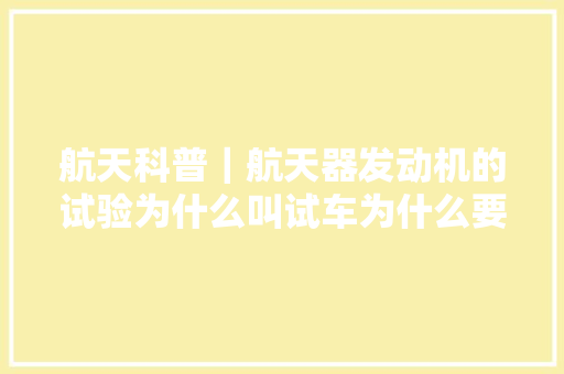 航天科普｜航天器发动机的试验为什么叫试车为什么要进行试车