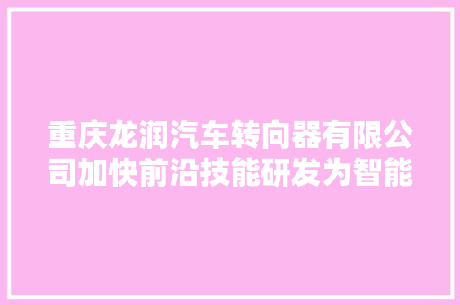 重庆龙润汽车转向器有限公司加快前沿技能研发为智能驾驶把好倾向盘