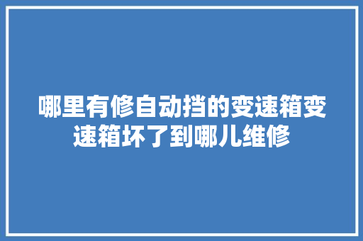 哪里有修自动挡的变速箱变速箱坏了到哪儿维修