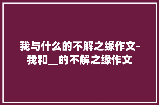 我与什么的不解之缘作文-我和__的不解之缘作文