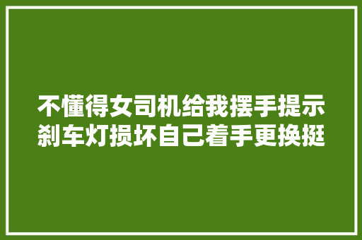不懂得女司机给我摆手提示刹车灯损坏自己着手更换挺随意马虎
