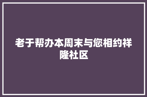 老于帮办本周末与您相约祥隆社区