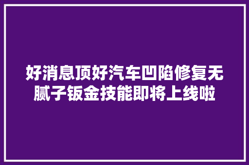 好消息顶好汽车凹陷修复无腻子钣金技能即将上线啦