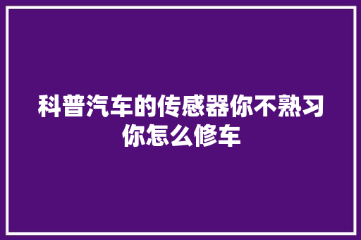 科普汽车的传感器你不熟习你怎么修车