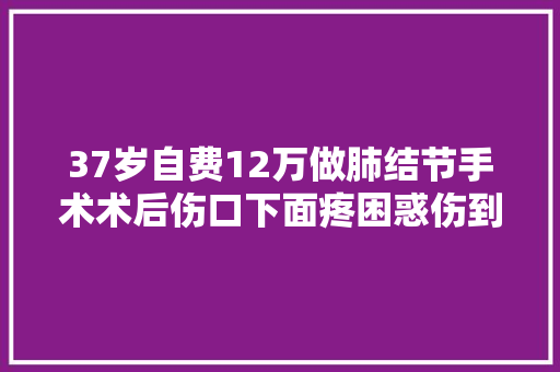 37岁自费12万做肺结节手术术后伤口下面疼困惑伤到了神经