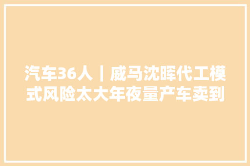汽车36人｜威马沈晖代工模式风险太大年夜量产车卖到10万台才能生计