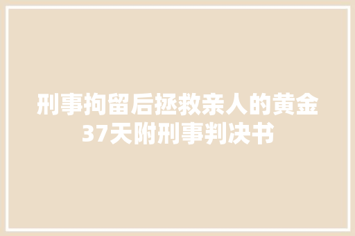 刑事拘留后拯救亲人的黄金37天附刑事判决书