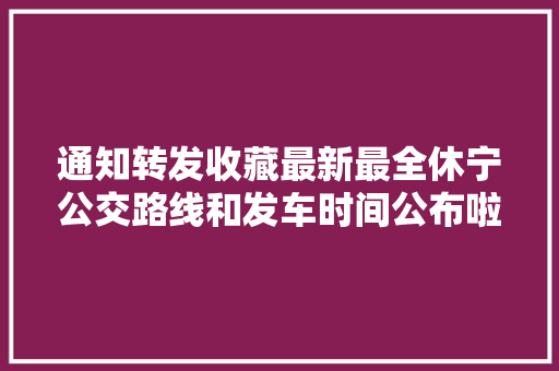 通知转发收藏最新最全休宁公交路线和发车时间公布啦